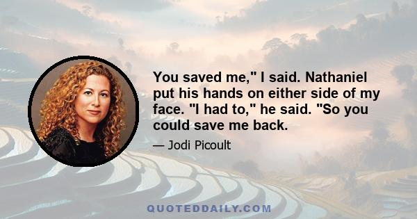 You saved me, I said. Nathaniel put his hands on either side of my face. I had to, he said. So you could save me back.