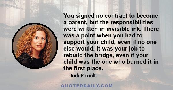 You signed no contract to become a parent, but the responsibilities were written in invisible ink. There was a point when you had to support your child, even if no one else would. It was your job to rebuild the bridge,