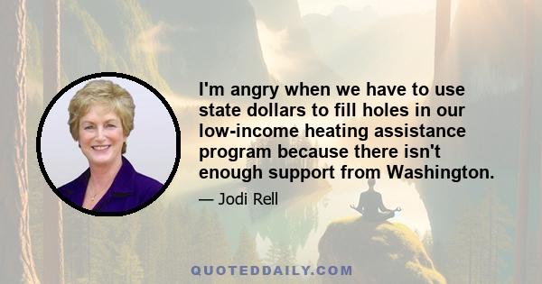 I'm angry when we have to use state dollars to fill holes in our low-income heating assistance program because there isn't enough support from Washington.