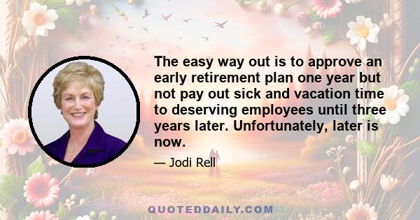 The easy way out is to approve an early retirement plan one year but not pay out sick and vacation time to deserving employees until three years later. Unfortunately, later is now.