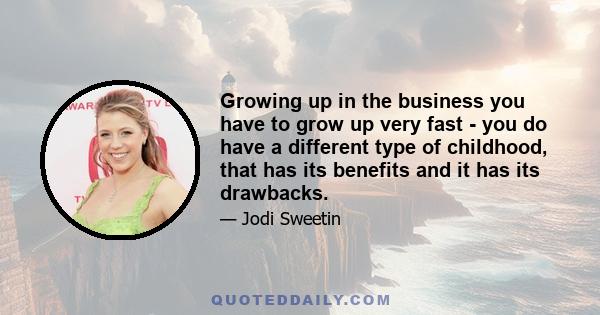 Growing up in the business you have to grow up very fast - you do have a different type of childhood, that has its benefits and it has its drawbacks.