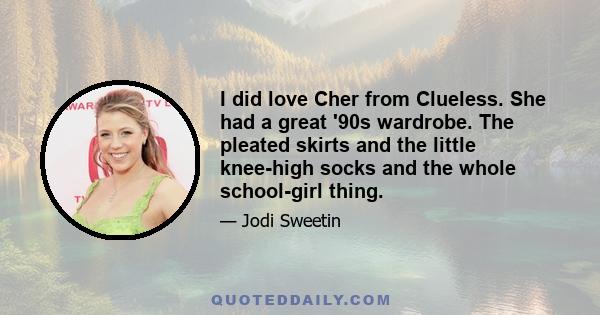 I did love Cher from Clueless. She had a great '90s wardrobe. The pleated skirts and the little knee-high socks and the whole school-girl thing.