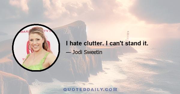 I hate clutter. I can't stand it.