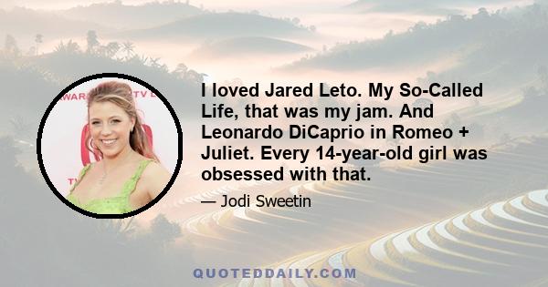 I loved Jared Leto. My So-Called Life, that was my jam. And Leonardo DiCaprio in Romeo + Juliet. Every 14-year-old girl was obsessed with that.