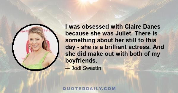 I was obsessed with Claire Danes because she was Juliet. There is something about her still to this day - she is a brilliant actress. And she did make out with both of my boyfriends.