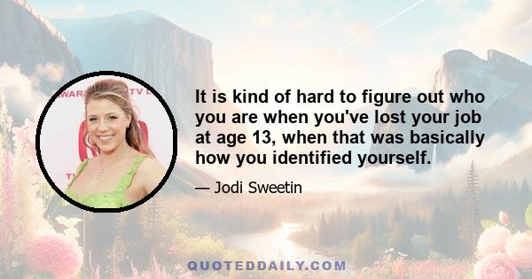 It is kind of hard to figure out who you are when you've lost your job at age 13, when that was basically how you identified yourself.