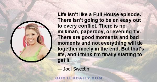 Life isn't like a Full House episode. There isn't going to be an easy out to every conflict. There is no milkman, paperboy, or evening TV. There are good moments and bad moments and not everything will tie together