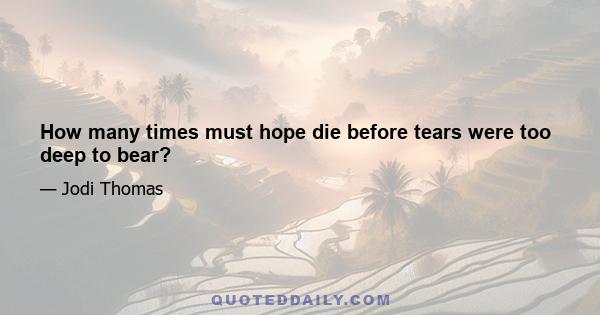 How many times must hope die before tears were too deep to bear?