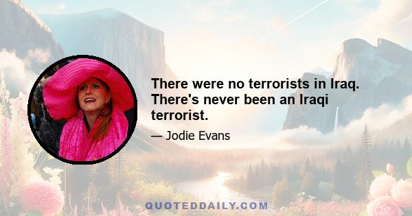 There were no terrorists in Iraq. There's never been an Iraqi terrorist.