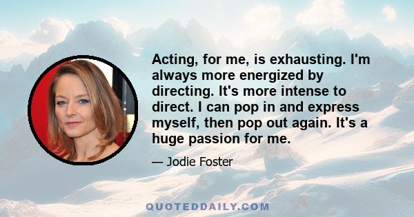 Acting, for me, is exhausting. I'm always more energized by directing. It's more intense to direct. I can pop in and express myself, then pop out again. It's a huge passion for me.