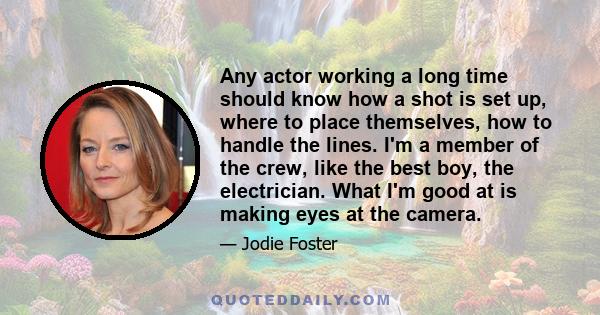 Any actor working a long time should know how a shot is set up, where to place themselves, how to handle the lines. I'm a member of the crew, like the best boy, the electrician. What I'm good at is making eyes at the