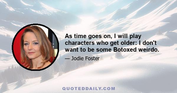 As time goes on, I will play characters who get older: I don't want to be some Botoxed weirdo.