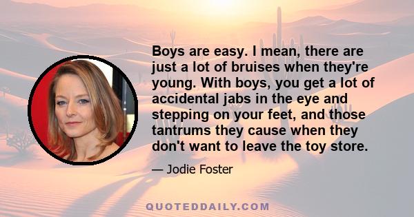 Boys are easy. I mean, there are just a lot of bruises when they're young. With boys, you get a lot of accidental jabs in the eye and stepping on your feet, and those tantrums they cause when they don't want to leave