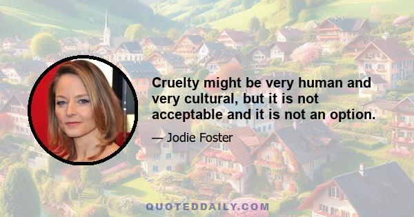 Cruelty might be very human and very cultural, but it is not acceptable and it is not an option.