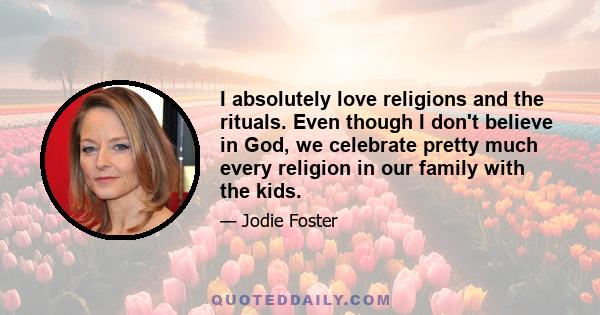 I absolutely love religions and the rituals. Even though I don't believe in God, we celebrate pretty much every religion in our family with the kids.