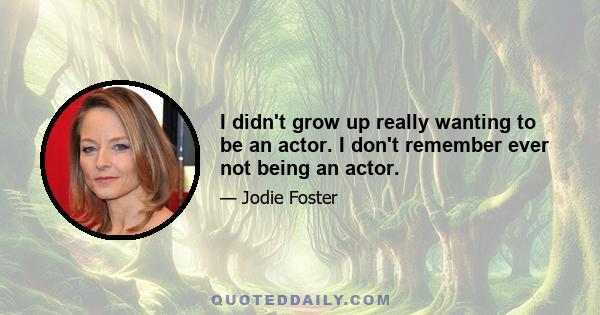 I didn't grow up really wanting to be an actor. I don't remember ever not being an actor.