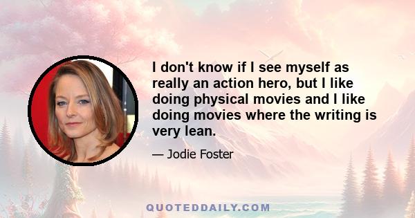 I don't know if I see myself as really an action hero, but I like doing physical movies and I like doing movies where the writing is very lean.