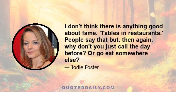 I don't think there is anything good about fame. 'Tables in restaurants.' People say that but, then again, why don't you just call the day before? Or go eat somewhere else?