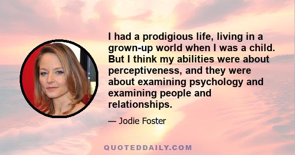 I had a prodigious life, living in a grown-up world when I was a child. But I think my abilities were about perceptiveness, and they were about examining psychology and examining people and relationships.