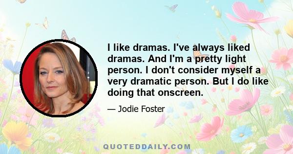 I like dramas. I've always liked dramas. And I'm a pretty light person. I don't consider myself a very dramatic person. But I do like doing that onscreen.