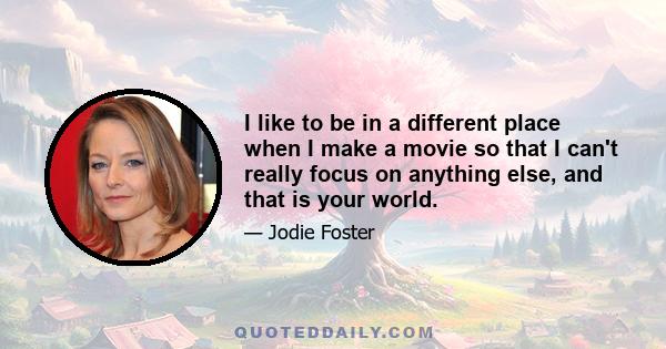 I like to be in a different place when I make a movie so that I can't really focus on anything else, and that is your world.