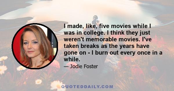 I made, like, five movies while I was in college. I think they just weren't memorable movies. I've taken breaks as the years have gone on - I burn out every once in a while.