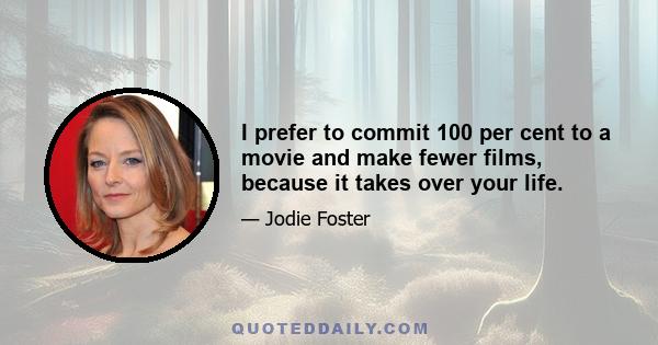 I prefer to commit 100 per cent to a movie and make fewer films, because it takes over your life.