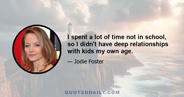 I spent a lot of time not in school, so I didn't have deep relationships with kids my own age.