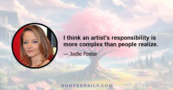 I think an artist's responsibility is more complex than people realize.