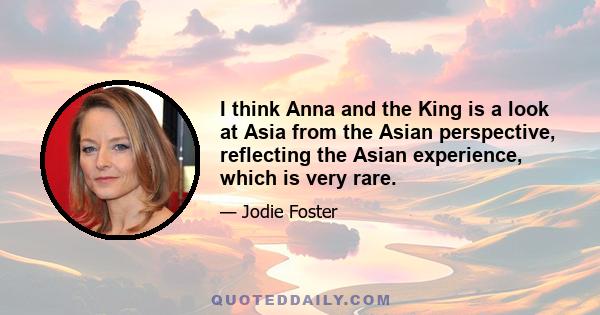 I think Anna and the King is a look at Asia from the Asian perspective, reflecting the Asian experience, which is very rare.