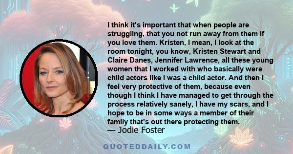 I think it's important that when people are struggling, that you not run away from them if you love them. Kristen, I mean, I look at the room tonight, you know, Kristen Stewart and Claire Danes, Jennifer Lawrence, all