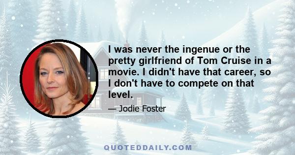 I was never the ingenue or the pretty girlfriend of Tom Cruise in a movie. I didn't have that career, so I don't have to compete on that level.