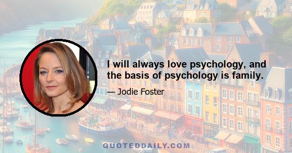 I will always love psychology, and the basis of psychology is family.