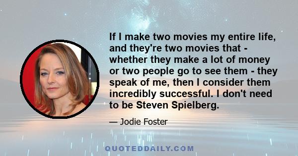 If I make two movies my entire life, and they're two movies that - whether they make a lot of money or two people go to see them - they speak of me, then I consider them incredibly successful. I don't need to be Steven