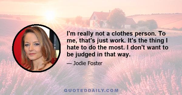 I'm really not a clothes person. To me, that's just work. It's the thing I hate to do the most. I don't want to be judged in that way.