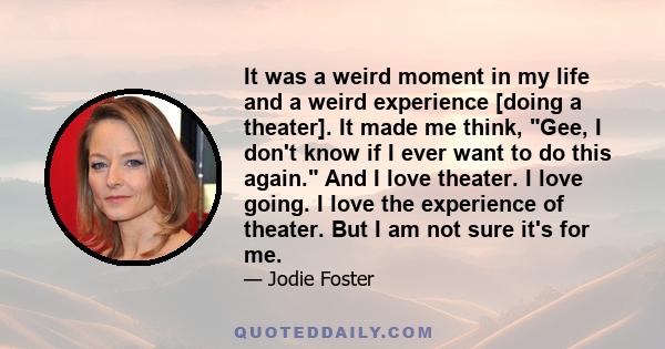 It was a weird moment in my life and a weird experience [doing a theater]. It made me think, Gee, I don't know if I ever want to do this again. And I love theater. I love going. I love the experience of theater. But I