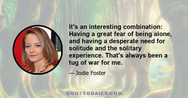 It's an interesting combination: Having a great fear of being alone, and having a desperate need for solitude and the solitary experience. That's always been a tug of war for me.