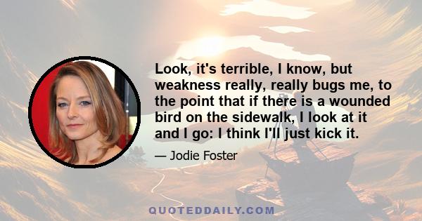 Look, it's terrible, I know, but weakness really, really bugs me, to the point that if there is a wounded bird on the sidewalk, I look at it and I go: I think I'll just kick it.