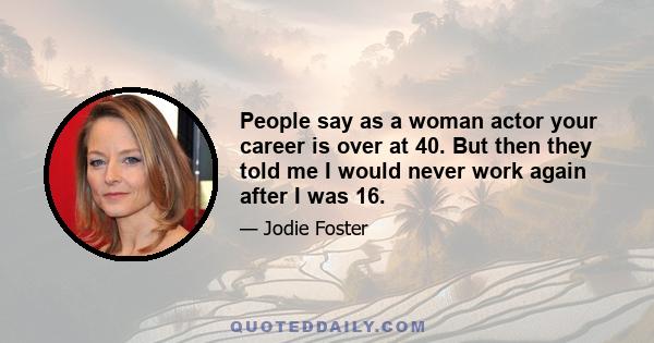 People say as a woman actor your career is over at 40. But then they told me I would never work again after I was 16.