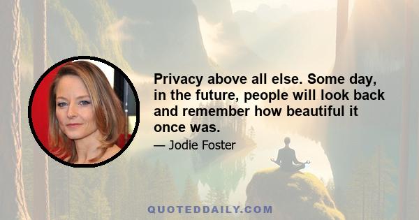 Privacy above all else. Some day, in the future, people will look back and remember how beautiful it once was.