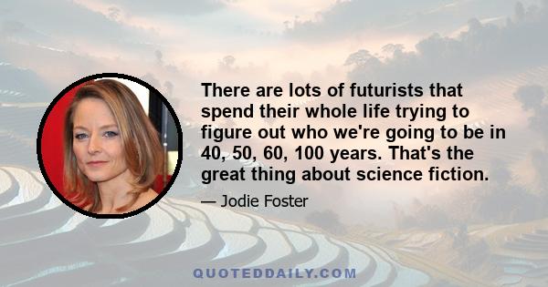 There are lots of futurists that spend their whole life trying to figure out who we're going to be in 40, 50, 60, 100 years. That's the great thing about science fiction.