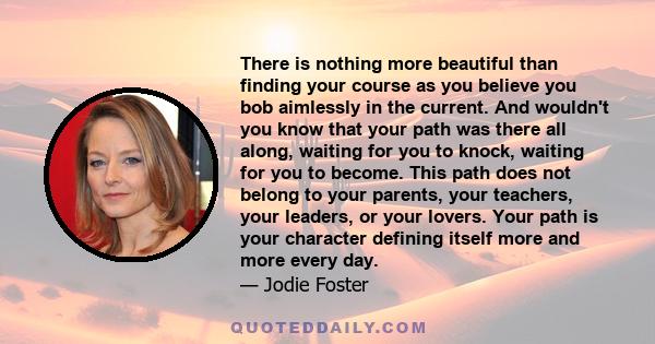 There is nothing more beautiful than finding your course as you believe you bob aimlessly in the current. And wouldn't you know that your path was there all along, waiting for you to knock, waiting for you to become.