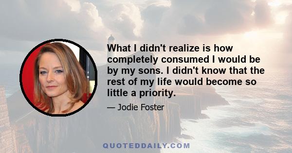 What I didn't realize is how completely consumed I would be by my sons. I didn't know that the rest of my life would become so little a priority.