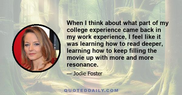 When I think about what part of my college experience came back in my work experience, I feel like it was learning how to read deeper, learning how to keep filling the movie up with more and more resonance.