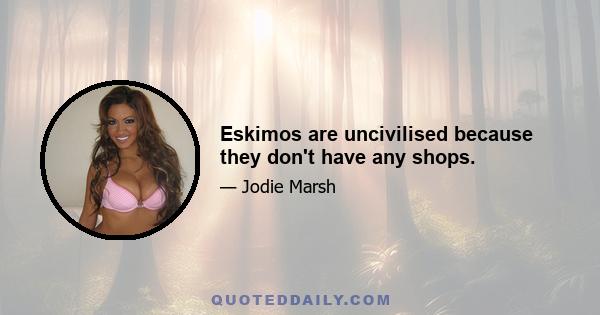 Eskimos are uncivilised because they don't have any shops.