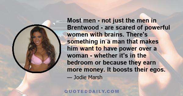 Most men - not just the men in Brentwood - are scared of powerful women with brains. There's something in a man that makes him want to have power over a woman - whether it's in the bedroom or because they earn more