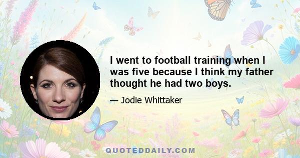 I went to football training when I was five because I think my father thought he had two boys.