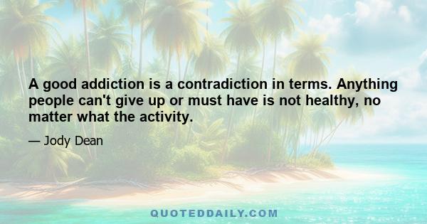 A good addiction is a contradiction in terms. Anything people can't give up or must have is not healthy, no matter what the activity.