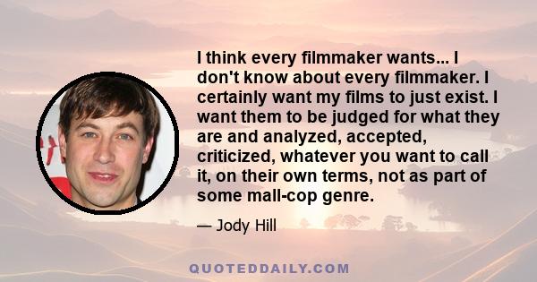 I think every filmmaker wants... I don't know about every filmmaker. I certainly want my films to just exist. I want them to be judged for what they are and analyzed, accepted, criticized, whatever you want to call it,