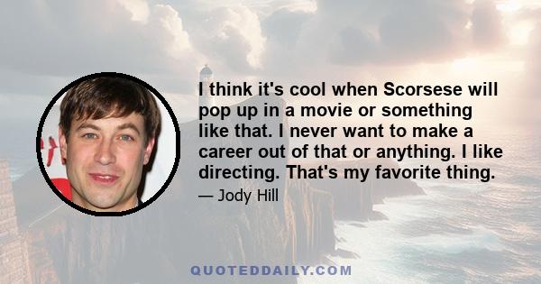 I think it's cool when Scorsese will pop up in a movie or something like that. I never want to make a career out of that or anything. I like directing. That's my favorite thing.